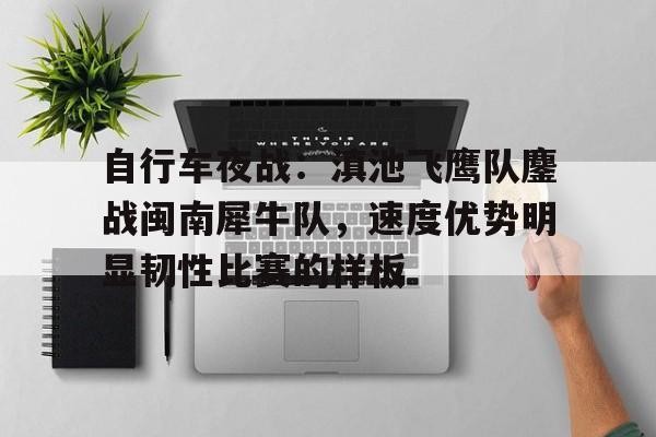 包含自行车夜战：滇池飞鹰队鏖战闽南犀牛队，速度优势明显韧性比赛的样板的词条