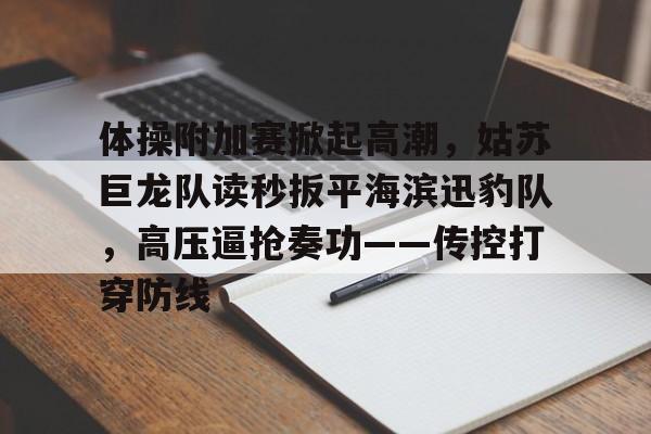 KAIYUN SPORT体育娱乐-关于体操附加赛掀起高潮，姑苏巨龙队读秒扳平海滨迅豹队，高压逼抢奏功——传控打穿防线的信息