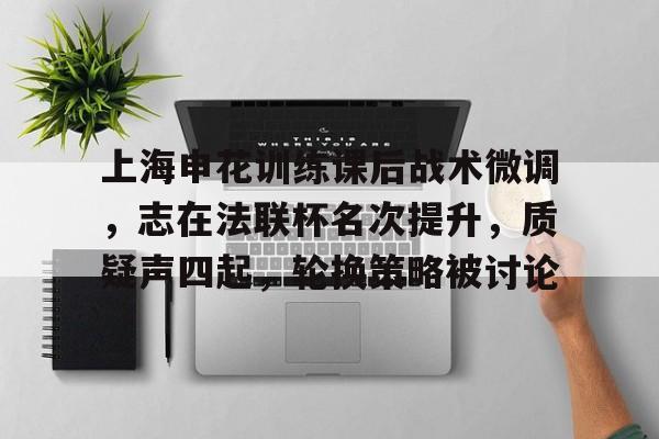 上海申花训练课后战术微调，志在法联杯名次提升，质疑声四起，轮换策略被讨论的简单介绍