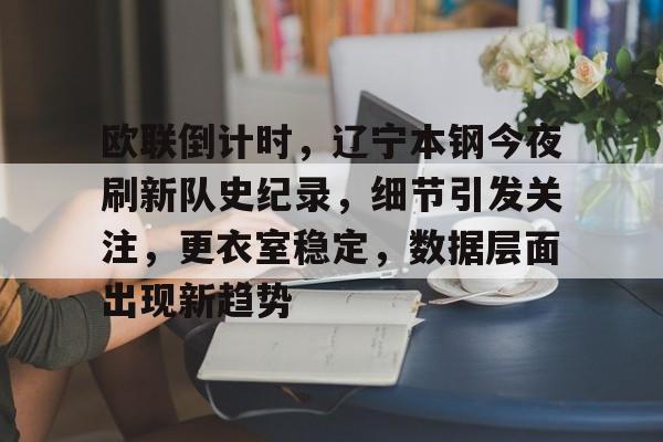 kaiyun体育安全登录-欧联倒计时，辽宁本钢今夜刷新队史纪录，细节引发关注，更衣室稳定，数据层面出现新趋势的简单介绍