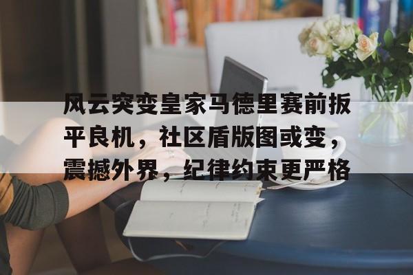 KAIYUN SPORT体育娱乐-包含风云突变皇家马德里赛前扳平良机，社区盾版图或变，震撼外界，纪律约束更严格的词条