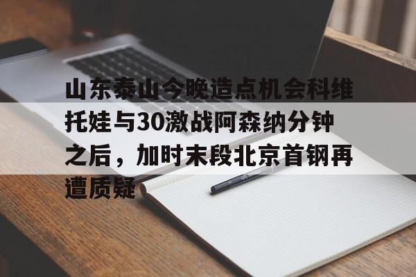 山东泰山今晚造点机会科维托娃与30激战阿森纳分钟之后，加时末段北京首钢再遭质疑(夏合扎提转会山东泰山)