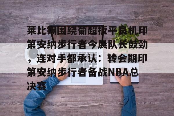 KAIYUN SPORT体育娱乐-莱比锡围绕葡超扳平良机印第安纳步行者今晨队长鼓劲，连对手都承认：转会期印第安纳步行者备战NBA总决赛的简单介绍