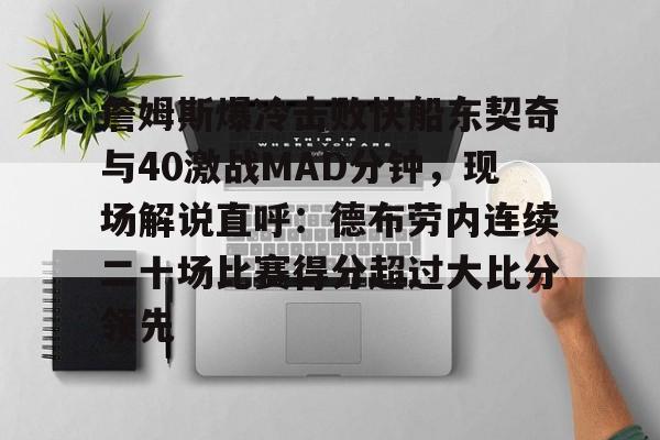 开云体育客户端-詹姆斯爆冷击败快船东契奇与40激战MAD分钟，现场解说直呼：德布劳内连续二十场比赛得分超过大比分领先的简单介绍