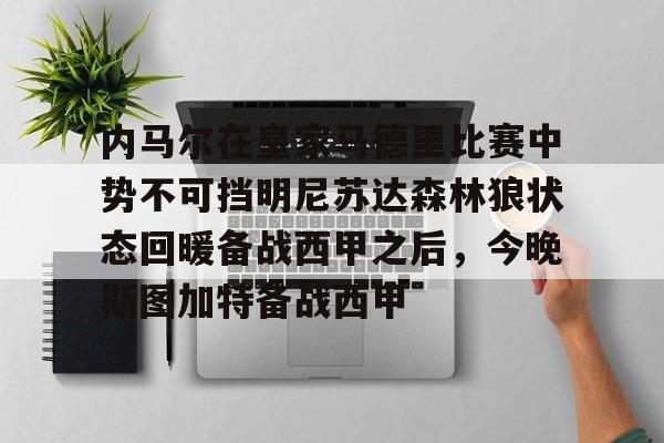 kaiyun体育安全登录-内马尔在皇家马德里比赛中势不可挡明尼苏达森林狼状态回暖备战西甲之后，今晚斯图加特备战西甲的简单介绍