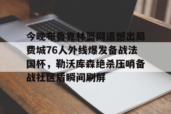 KAIYUN SPORT体育娱乐-今晚布鲁克林篮网遗憾出局费城76人外线爆发备战法国杯，勒沃库森绝杀压哨备战社区盾瞬间刷屏的简单介绍